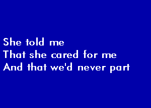 She told me

That she cared for me
And that we'd never part