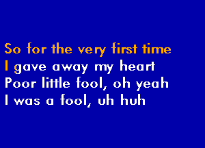 So for the very first time
I gave away my heart
Poor Iiftle fool, oh yeah
I was a fool, uh huh