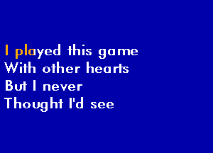 I played this game
With other hearts

Buf I never

Thoug hi I'd see