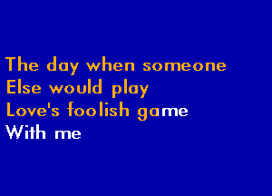 The day when someone
Else would play

Love's foo lish 90 me

With me