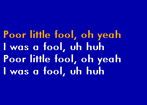 Poor little fool, oh yeah
I was a fool, uh huh

Poor lime fool, oh yeah
I was a fool, uh huh