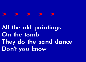 All the old paintings

On the tomb

They do the sand dance
Don't you know
