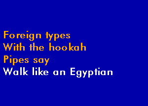 Foreign 1ypes
With the hookah

Pipes say
Walk like an Egyptian