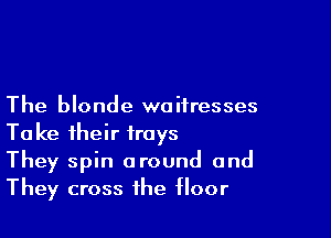 The blonde waitresses

Take their trays
They spin around and
They cross the floor