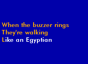 When the buzzer rings

They're walking
Like an Egyptian