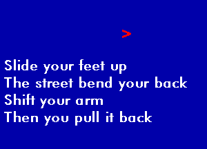 Slide your feet up

The street bend your back
Shift your arm

Then you pull it back