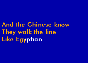And the Chinese know

They walk the line
Like Egyptian