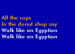 All the cops
In the donut shop say

Walk like an Egyptian
Walk like an Egyptian