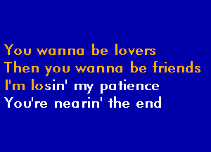 You wanna be lovers
Then you wanna be friends
I'm Iosin' my patience
You're nea rin' 1he end