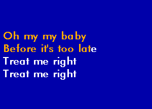 Oh my my baby

Before ifs too late

Treat me right
Treat me right