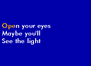 O pen your eyes

Maybe you'll
See the light