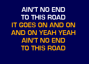 AIMT NO END
TO THIS ROAD
IT GOES ON AND ON
IAND 0N YEAH YEAH
AIN'T NO END
TO THIS ROAD