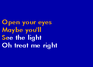 Open your eyes
Maybe you'll

See the light
Oh treat me right