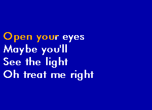 Open your eyes
Maybe you'll

See the light
Oh treat me right