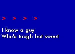 I know a guy
Who's tough but sweet