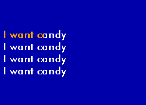 I want candy
I want candy

I want candy
I want candy