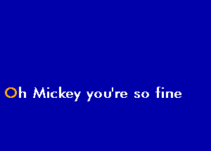 Oh Mickey you're so fine