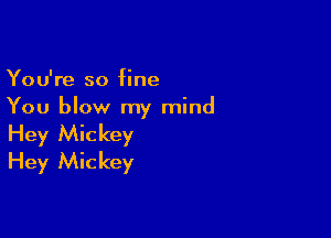You're so fine
You blow my mind

Hey Mickey
Hey Mickey