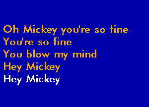 Oh Mickey you're so fine
You're so fine

You blow my mind
Hey Mickey
Hey Mickey