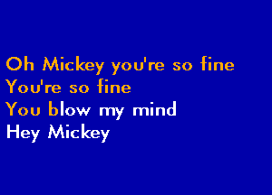 Oh Mickey you're so fine
You're so fine

You blow my mind

Hey Mickey