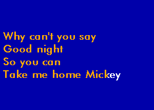 Why can't you say
Good night

So you can
Take me home Mickey