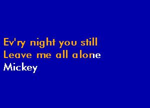 Ev'ry night you still

Leave me all alone

Mickey