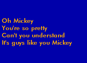 Oh Mickey

Yo u're so prei1y

Can't you understand
It's guys like you Mickey