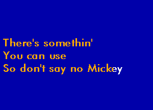 There's somethin'

You can use
So don't say no Mickey