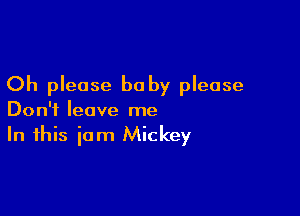 Oh please baby please

Don't leave me
In this iam Mickey