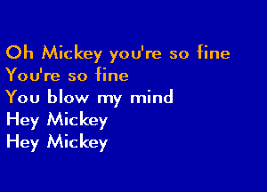 Oh Mickey you're so fine
You're so fine

You blow my mind
Hey Mickey
Hey Mickey