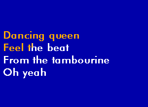 Dancing queen
Feel the beat

From the tambourine

Oh yeah