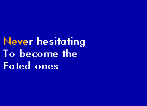 Never hesiioiing

To become the
Faied ones