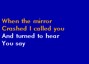When the mirror
Crashed I called you

And turned to hear
You say