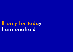 If only for today

I am unafraid
