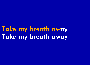 Take my breath away

Take my breath away