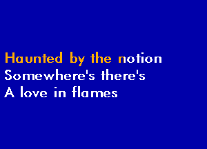 Haunted by the notion

Somewhere's there's
A love in flames