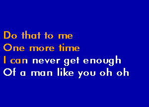 Do that to me
One more time

I can never get enough
Of a man like you oh oh