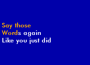 Say those

Words again
Like you iusf did