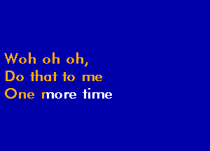 Woh oh oh,

Do that to me
One more time