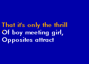That ifs only the thrill

Of boy meeting girl,
Opposites oftrad