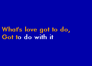 What's love got to do,

Got to do with if