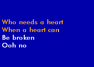 Who needs a heart
When a heart can

Be broken
Ooh no