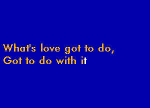 What's love got to do,

Got to do with if