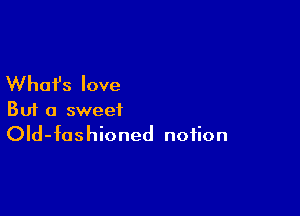 What's love

But a sweet
Old-fcshioned notion