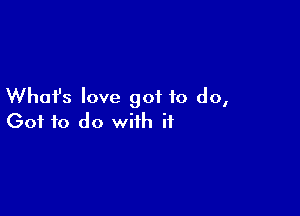 What's love got to do,

Got to do with if