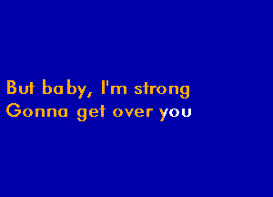 But be by, I'm strong

Gonna get over you