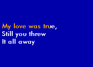 My love was true,

Still you threw
If all away