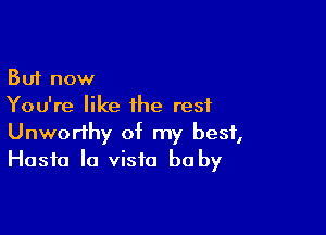 But now
You're like the rest

Unworthy of my best,
Hasta la vista be by