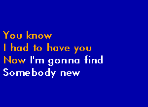 You know
I had to have you

Now I'm gonna find
Somebody new