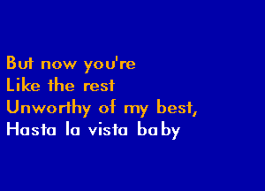 But now you're
Like the rest

Unworthy of my best,
Hasta la vista be by